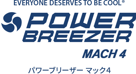EVERYONE DESERVES TO BE COOL POWER BREEZER® Mach 4 パワーブリーザーマック４